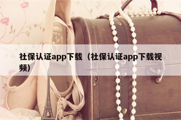 社保认证app下载（社保认证app下载视频）