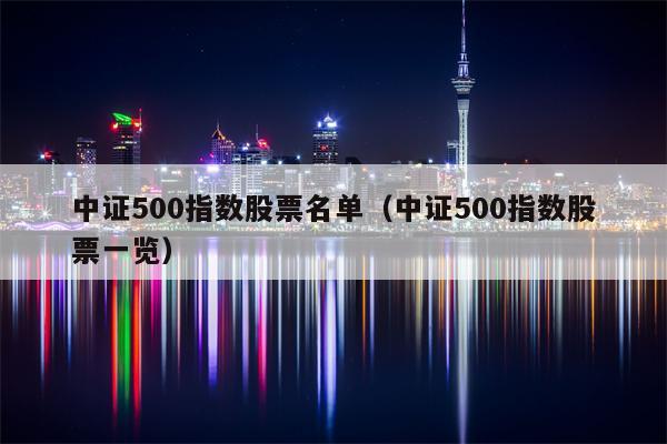 中证500指数股票名单（中证500指数股票一览）