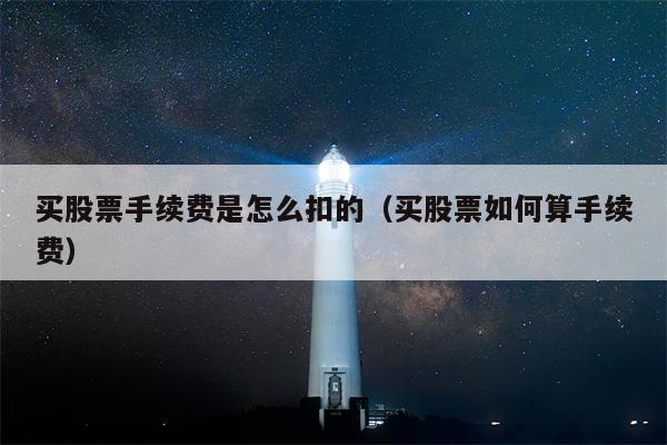 买股票手续费是怎么扣的（买股票如何算手续费）