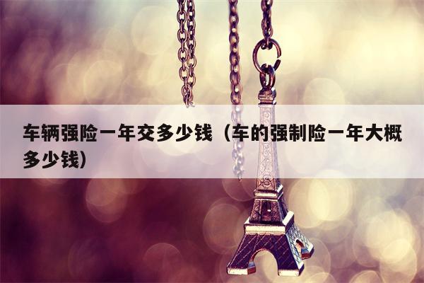 车辆强险一年交多少钱（车的强制险一年大概多少钱）