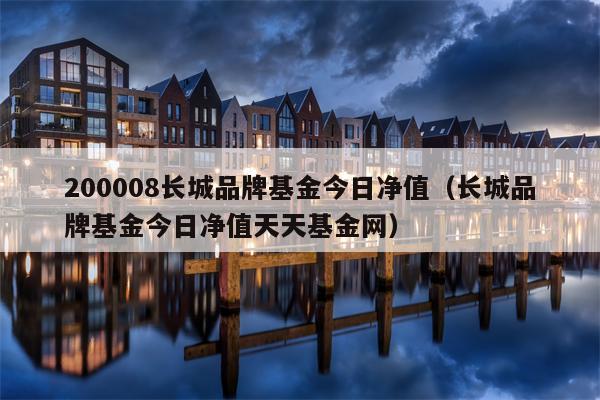 200008长城品牌基金今日净值（长城品牌基金今日净值天天基金网）