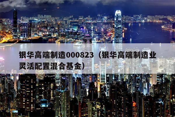 银华高端制造000823（银华高端制造业灵活配置混合基金）