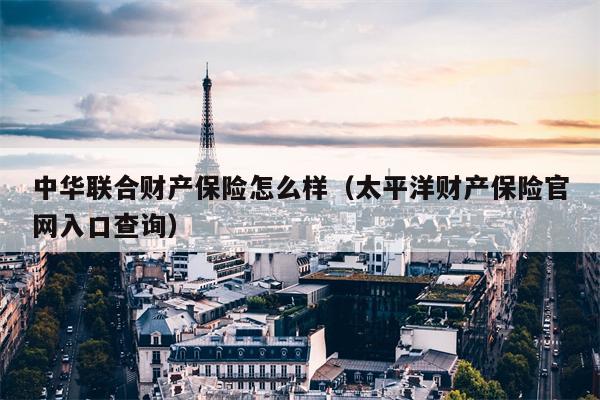 中华联合财产保险怎么样（太平洋财产保险官网入口查询）