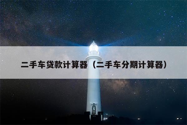 二手车贷款计算器（二手车分期计算器）
