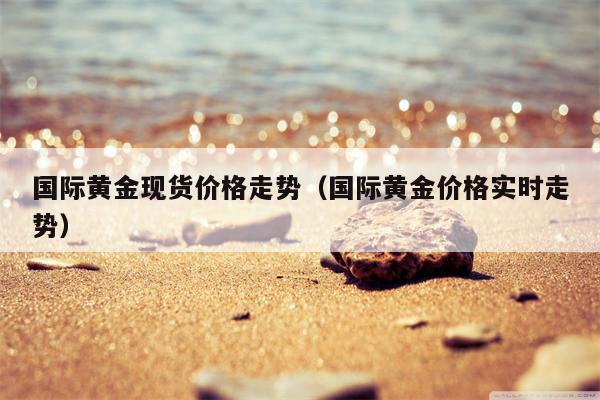 国际黄金现货价格走势（国际黄金价格实时走势）