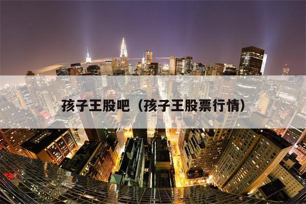 孩子王股吧（孩子王股票行情）