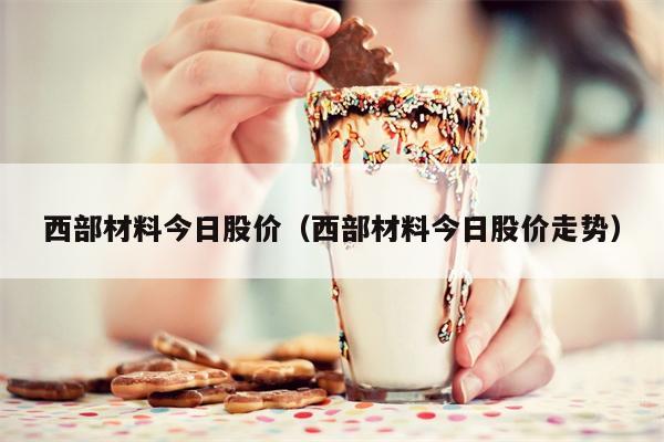 西部材料今日股价（西部材料今日股价走势）