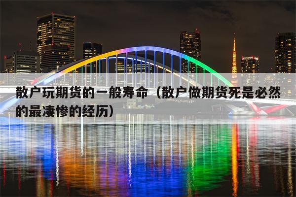 散户玩期货的一般寿命（散户做期货死是必然的最凄惨的经历）