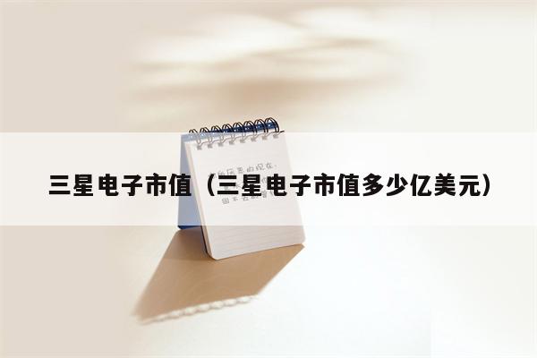 三星电子市值（三星电子市值多少亿美元）