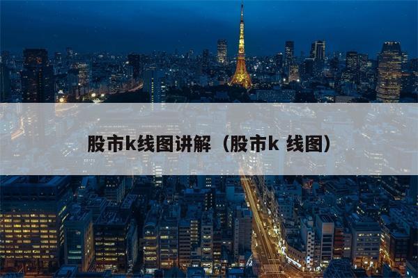 股市k线图讲解（股市k 线图）