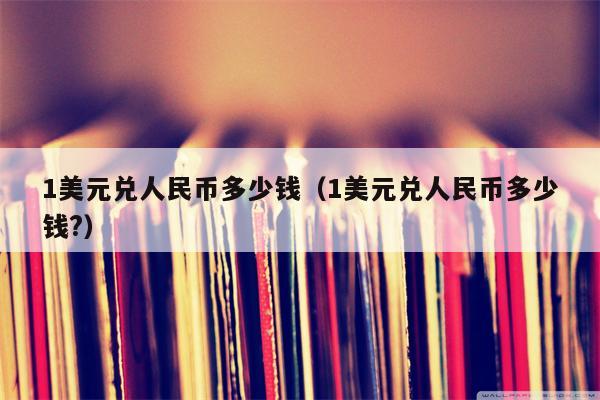 1美元兑人民币多少钱（1美元兑人民币多少钱?）