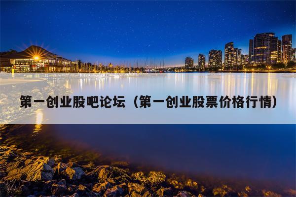第一创业股吧论坛（第一创业股票价格行情）