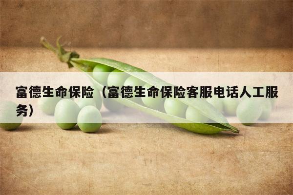 富德生命保险（富德生命保险客服电话人工服务）