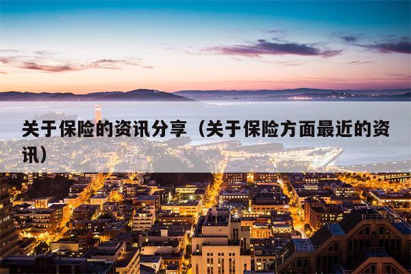 关于保险的资讯分享（关于保险方面最近的资讯）