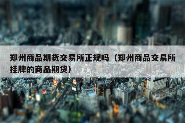 郑州商品期货交易所正规吗（郑州商品交易所挂牌的商品期货）