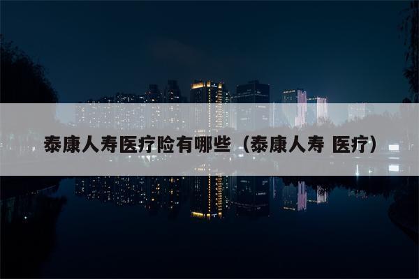 泰康人寿医疗险有哪些（泰康人寿 医疗）