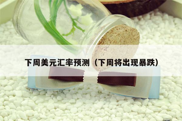 下周美元汇率预测（下周将出现暴跌）