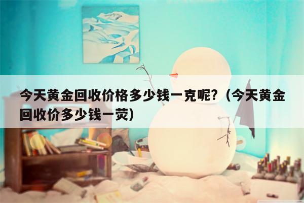 今天黄金回收价格多少钱一克呢?（今天黄金回收价多少钱一荧）