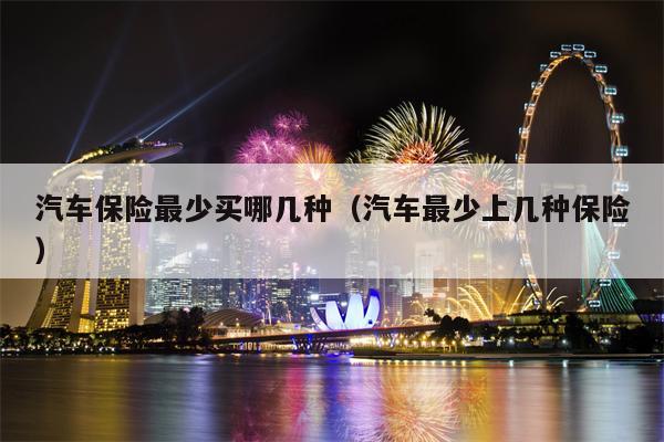 汽车保险最少买哪几种（汽车最少上几种保险）