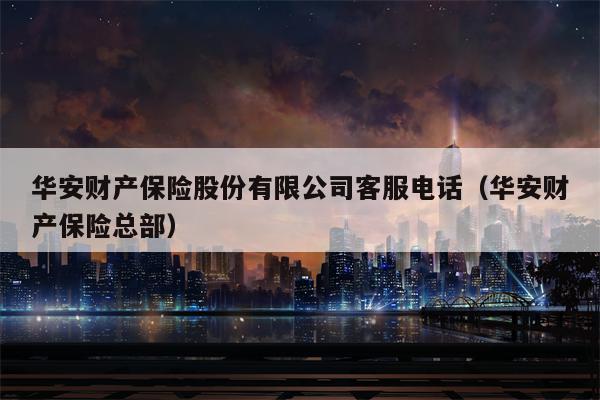 华安财产保险股份有限公司客服电话（华安财产保险总部）
