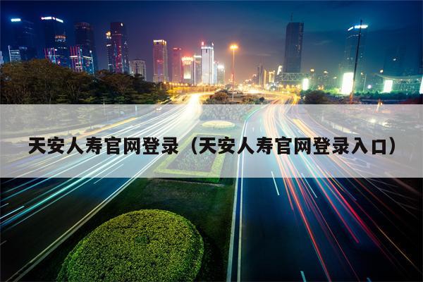 天安人寿官网登录（天安人寿官网登录入口）