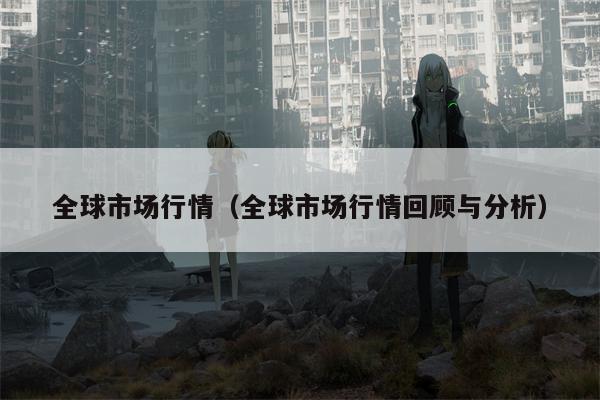 全球市场行情（全球市场行情回顾与分析）