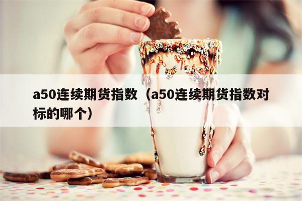 a50连续期货指数（a50连续期货指数对标的哪个）
