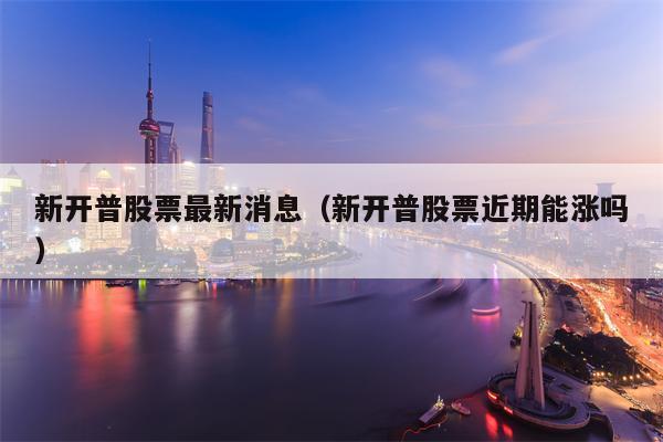 新开普股票最新消息（新开普股票近期能涨吗）