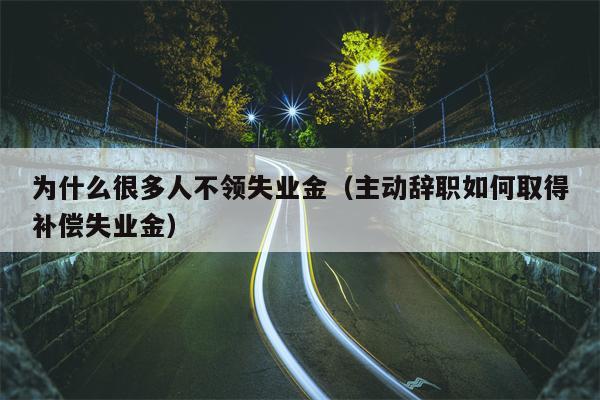 为什么很多人不领失业金（主动辞职如何取得补偿失业金）