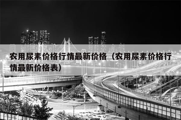农用尿素价格行情最新价格（农用尿素价格行情最新价格表）