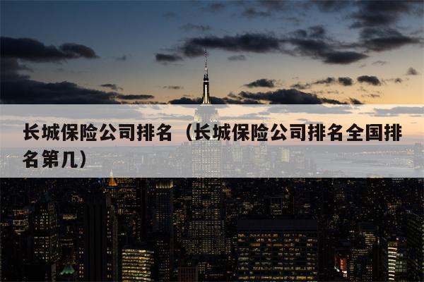 长城保险公司排名（长城保险公司排名全国排名第几）