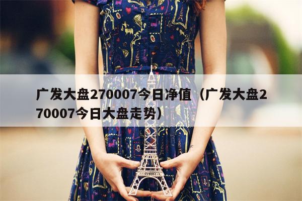 广发大盘270007今日净值（广发大盘270007今日大盘走势）
