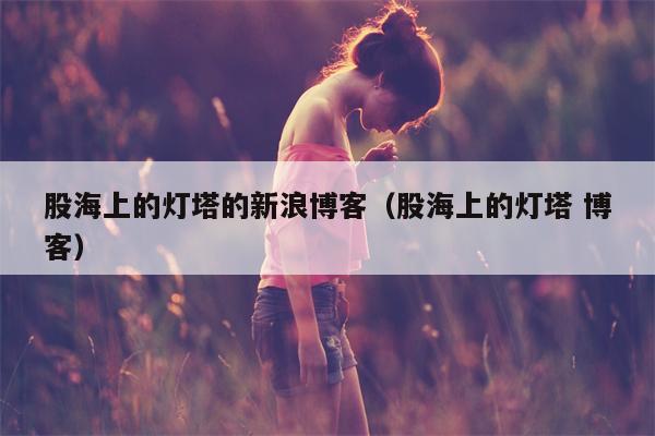 股海上的灯塔的新浪博客（股海上的灯塔 博客）