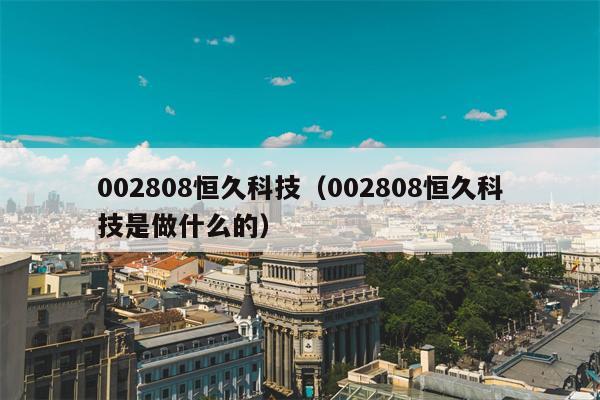 002808恒久科技（002808恒久科技是做什么的）