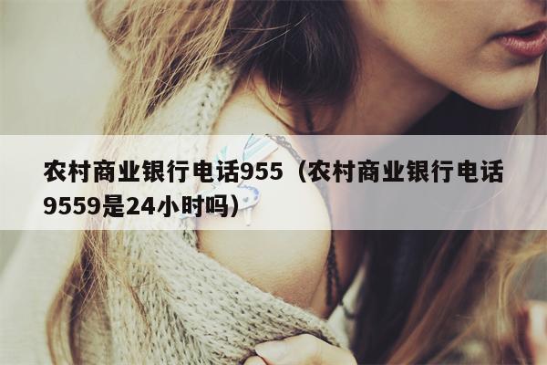 农村商业银行电话955（农村商业银行电话9559是24小时吗）