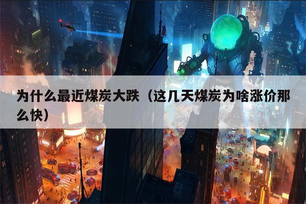 为什么最近煤炭大跌（这几天煤炭为啥涨价那么快）
