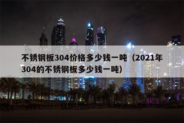 不锈钢板304价格多少钱一吨（2021年304的不锈钢板多少钱一吨）