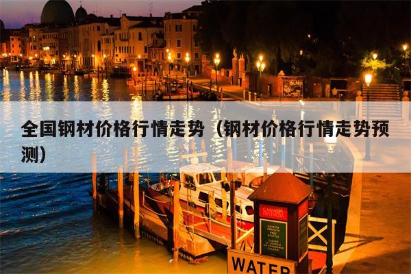 全国钢材价格行情走势（钢材价格行情走势预测）