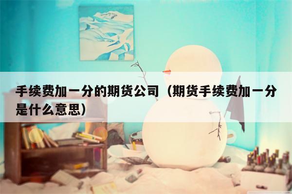 手续费加一分的期货公司（期货手续费加一分是什么意思）