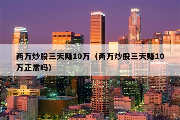 两万炒股三天赚10万（两万炒股三天赚10万正常吗）