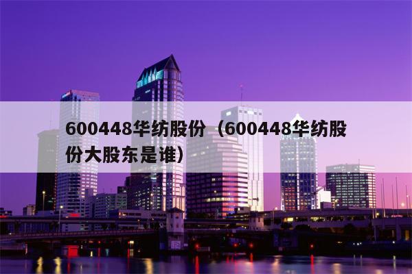 600448华纺股份（600448华纺股份大股东是谁）