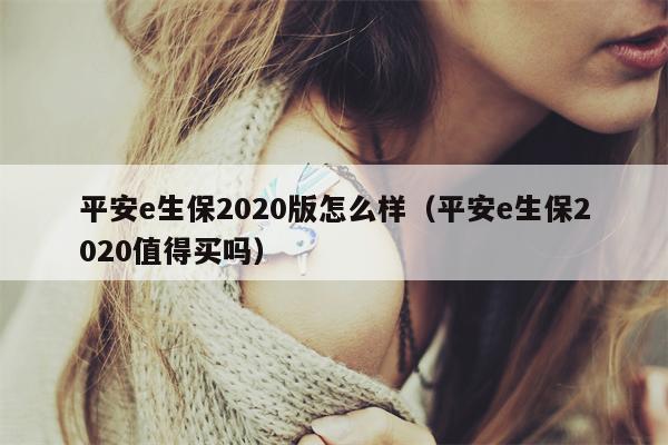 平安e生保2020版怎么样（平安e生保2020值得买吗）