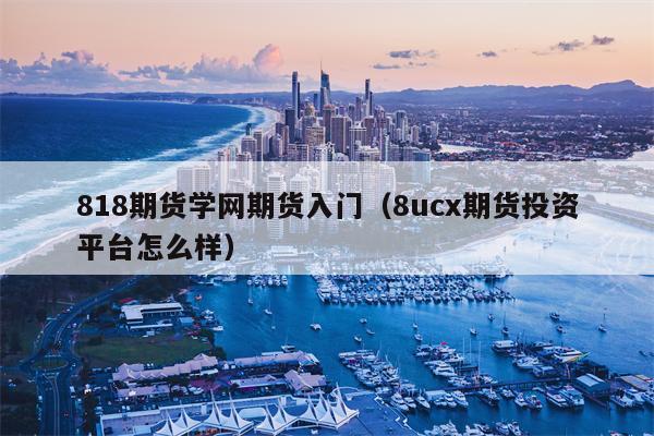 818期货学网期货入门（8ucx期货投资平台怎么样）