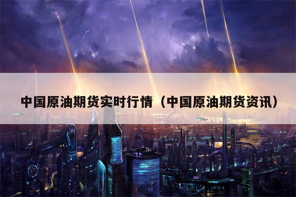 中国原油期货实时行情（中国原油期货资讯）