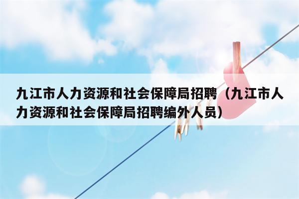 九江市人力资源和社会保障局招聘（九江市人力资源和社会保障局招聘编外人员）