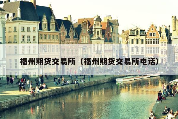 福州期货交易所（福州期货交易所电话）