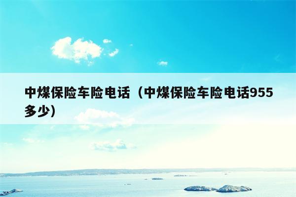 中煤保险车险电话（中煤保险车险电话955多少）