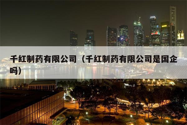 千红制药有限公司（千红制药有限公司是国企吗）