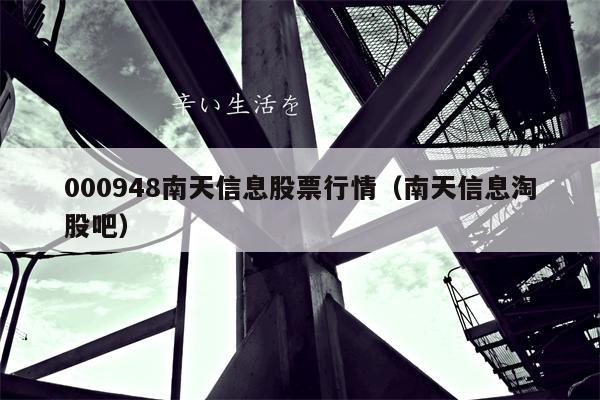 000948南天信息股票行情（南天信息淘股吧）