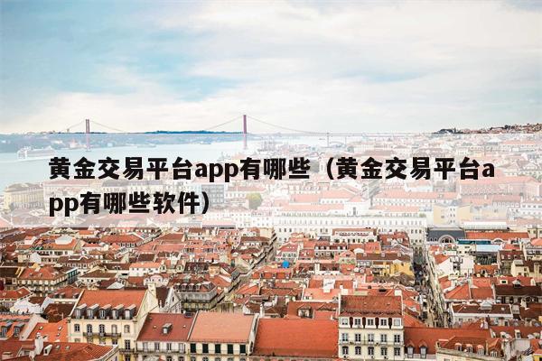 黄金交易平台app有哪些（黄金交易平台app有哪些软件）